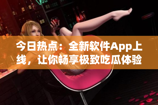 今日热点:全新软件App上线,让你畅享极致吃瓜体验! 今日热点:全新软件App上线,让你畅享极致吃瓜体验!