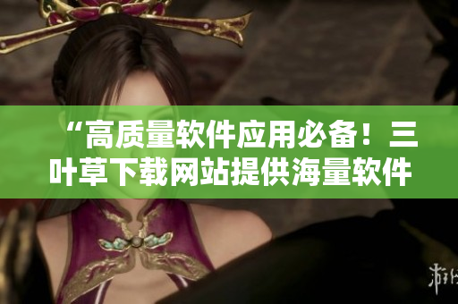 “高质量软件应用必备!三叶草下载网站提供海量软件资源” “高质量软件应用必备!三叶草下载网站提供海量软件资源”