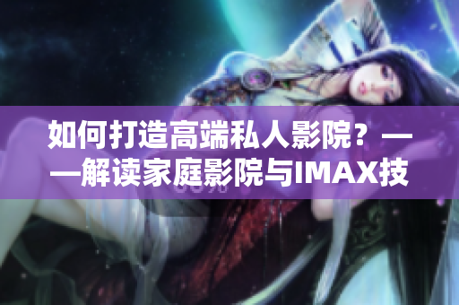 如何打造高端私人影院?——解读家庭影院与IMAX技术融合的新篇章 如何打造高端私人影院?——解读家庭影院与IMAX技术融合的新篇章