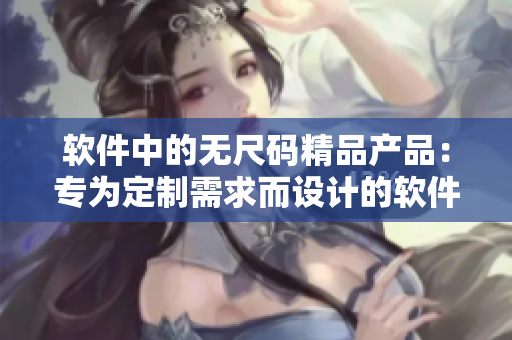 软件中的无尺码精品产品:专为定制需求而设计的软件产品。 软件中的无尺码精品产品:专为定制需求而设计的软件产品。