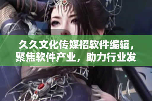 久久文化传媒招软件编辑，聚焦软件产业，助力行业发展！