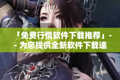 「免费行情软件下载推荐」-- 为您提供全新软件下载速递 「免费行情软件下载推荐」-- 为您提供全新软件下载速递