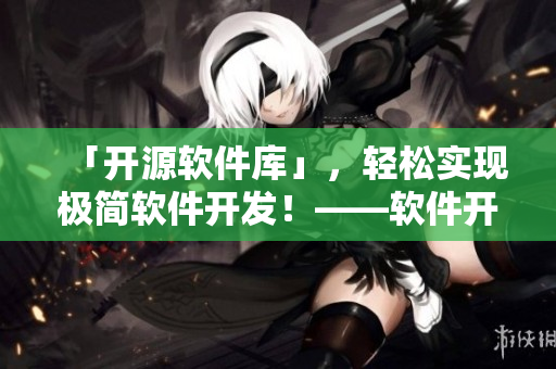 「开源软件库」,轻松实现极简软件开发!——软件开发指南 「开源软件库」,轻松实现极简软件开发!——软件开发指南