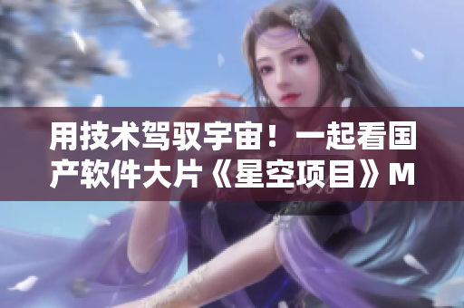 用技术驾驭宇宙!一起看国产软件大片《星空项目》MV 用技术驾驭宇宙!一起看国产软件大片《星空项目》MV