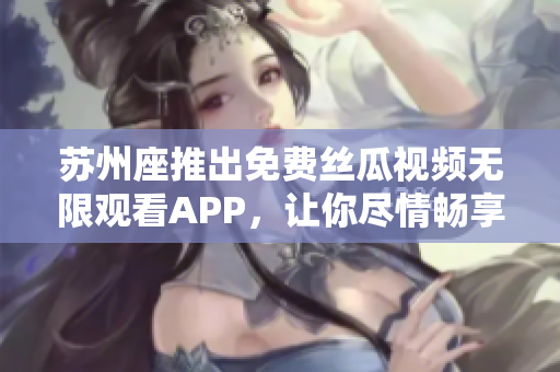 苏州座推出免费丝瓜视频无限观看APP,让你尽情畅享影视娱乐! 苏州座推出免费丝瓜视频无限观看APP,让你尽情畅享影视娱乐!