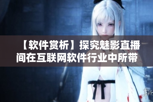 【软件赏析】探究魅影直播间在互联网软件行业中所带来的显著优势与好处 【软件赏析】探究魅影直播间在互联网软件行业中所带来的显著优势与好处