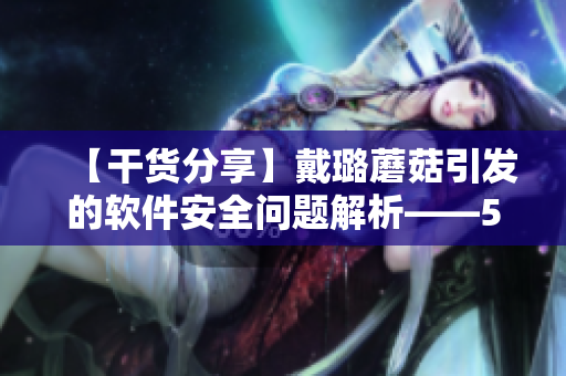 【干货分享】戴璐蘑菇引发的软件安全问题解析——51吃瓜的必读! 【干货分享】戴璐蘑菇引发的软件安全问题解析——51吃瓜的必读!