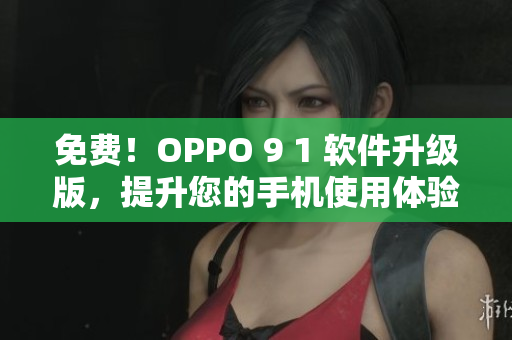免费!OPPO 9 1 软件升级版,提升您的手机使用体验 免费!OPPO 9 1 软件升级版,提升您的手机使用体验