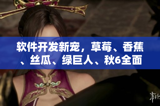 软件开发新宠，草莓、香蕉、丝瓜、绿巨人、秋6全面解析