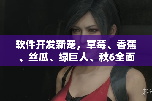 软件开发新宠,草莓、香蕉、丝瓜、绿巨人、秋6全面解析 软件开发新宠,草莓、香蕉、丝瓜、绿巨人、秋6全面解析