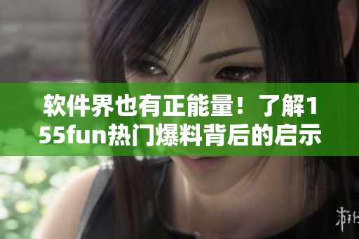 软件界也有正能量!了解155fun热门爆料背后的启示 软件界也有正能量!了解155fun热门爆料背后的启示