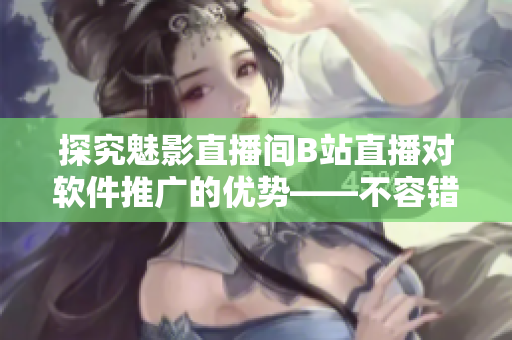 探究魅影直播间B站直播对软件推广的优势——不容错过的软文题目! 探究魅影直播间B站直播对软件推广的优势——不容错过的软文题目!