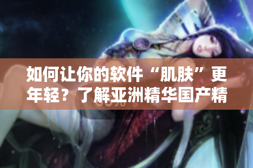 如何让你的软件“肌肤”更年轻?了解亚洲精华国产精华液的护肤功效 如何让你的软件“肌肤”更年轻?了解亚洲精华国产精华液的护肤功效
