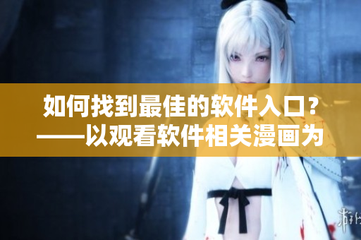 如何找到最佳的软件入口?——以观看软件相关漫画为例 如何找到最佳的软件入口?——以观看软件相关漫画为例