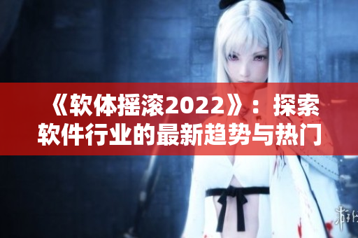 《软体摇滚2022》:探索软件行业的最新趋势与热门话题! 《软体摇滚2022》:探索软件行业的最新趋势与热门话题!