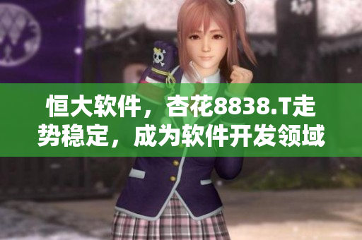 恒大软件,杏花8838.T走势稳定,成为软件开发领域热门股票 恒大软件,杏花8838.T走势稳定,成为软件开发领域热门股票