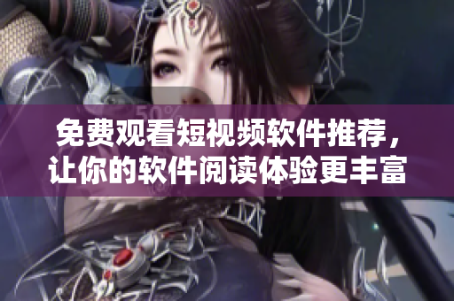 免费观看短视频软件推荐,让你的软件阅读体验更丰富 免费观看短视频软件推荐,让你的软件阅读体验更丰富