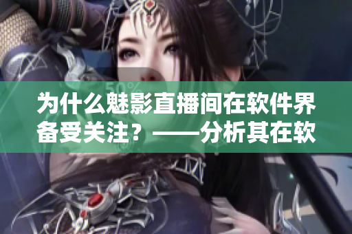 为什么魅影直播间在软件界备受关注?——分析其在软件领域中的优势和好处 为什么魅影直播间在软件界备受关注?——分析其在软件领域中的优势和好处