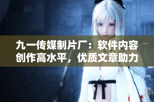 九一传媒制片厂：软件内容创作高水平，优质文章助力技术进步！