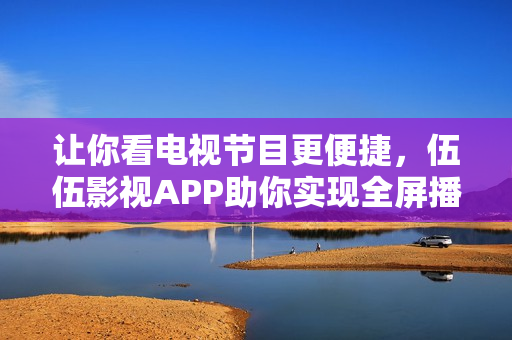 让你看电视节目更便捷,伍伍影视APP助你实现全屏播放和高清画质! 让你看电视节目更便捷,伍伍影视APP助你实现全屏播放和高清画质!