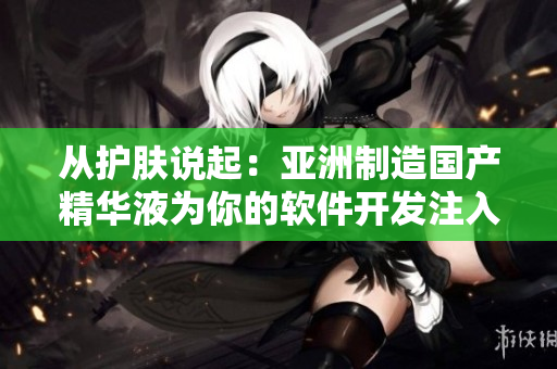 从护肤说起:亚洲制造国产精华液为你的软件开发注入活力 从护肤说起:亚洲制造国产精华液为你的软件开发注入活力
