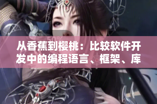 从香蕉到樱桃:比较软件开发中的编程语言、框架、库和工具的优缺点 从香蕉到樱桃:比较软件开发中的编程语言、框架、库和工具的优缺点