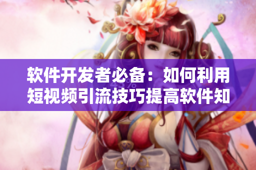 软件开发者必备:如何利用短视频引流技巧提高软件知名度与用户粘性 软件开发者必备:如何利用短视频引流技巧提高软件知名度与用户粘性