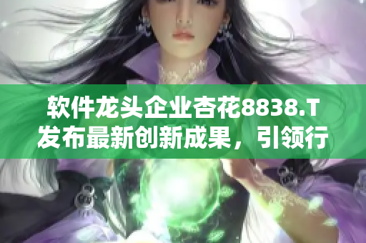软件龙头企业杏花8838.T发布最新创新成果,引领行业发展 软件龙头企业杏花8838.T发布最新创新成果,引领行业发展