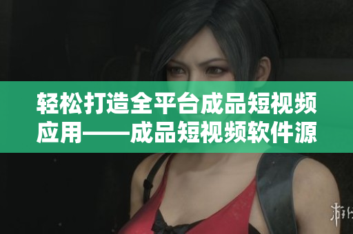 轻松打造全平台成品短视频应用——成品短视频软件源码优势 轻松打造全平台成品短视频应用——成品短视频软件源码优势