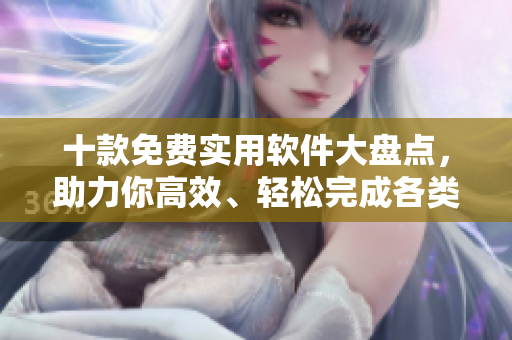 十款免费实用软件大盘点,助力你高效、轻松完成各类任务! 十款免费实用软件大盘点,助力你高效、轻松完成各类任务!