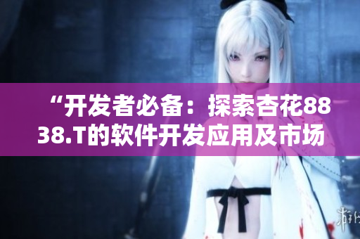“开发者必备:探索杏花8838.T的软件开发应用及市场推广策略” “开发者必备:探索杏花8838.T的软件开发应用及市场推广策略”