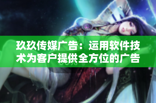 玖玖传媒广告:运用软件技术为客户提供全方位的广告服务 玖玖传媒广告:运用软件技术为客户提供全方位的广告服务
