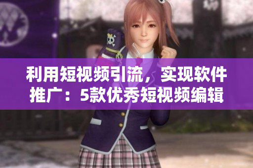 利用短视频引流,实现软件推广:5款优秀短视频编辑软件盘点 利用短视频引流,实现软件推广:5款优秀短视频编辑软件盘点