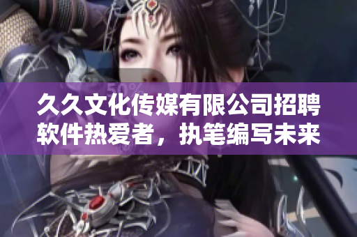 久久文化传媒有限公司招聘软件热爱者,执笔编写未来的科技文章! 久久文化传媒有限公司招聘软件热爱者,执笔编写未来的科技文章!