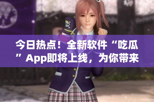 今日热点!全新软件“吃瓜”App即将上线,为你带来最新IT资讯! 今日热点!全新软件“吃瓜”App即将上线,为你带来最新IT资讯!