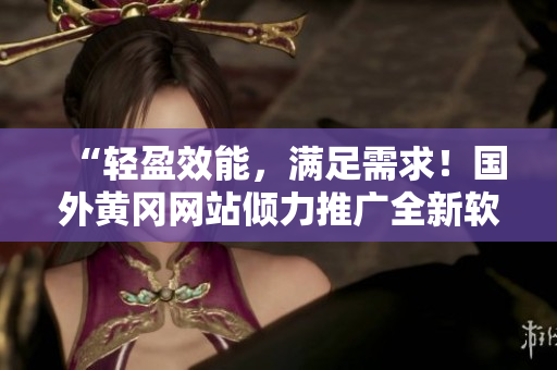 “轻盈效能,满足需求!国外黄冈网站倾力推广全新软件” “轻盈效能,满足需求!国外黄冈网站倾力推广全新软件”