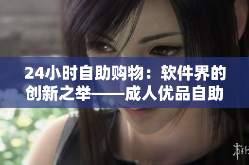 24小时自助购物：软件界的创新之举——成人优品自助售货店