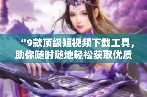 “9款顶级短视频下载工具,助你随时随地轻松获取优质视频资源!” “9款顶级短视频下载工具,助你随时随地轻松获取优质视频资源!”