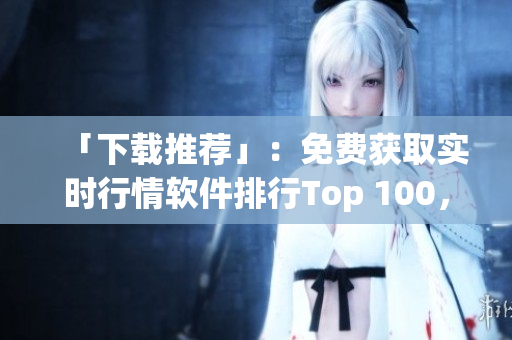 「下载推荐」:免费获取实时行情软件排行Top 100,轻松掌握股市形势! 「下载推荐」:免费获取实时行情软件排行Top 100,轻松掌握股市形势!