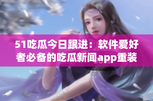 51吃瓜今日跟进:软件爱好者必备的吃瓜新闻app重装上线 51吃瓜今日跟进:软件爱好者必备的吃瓜新闻app重装上线