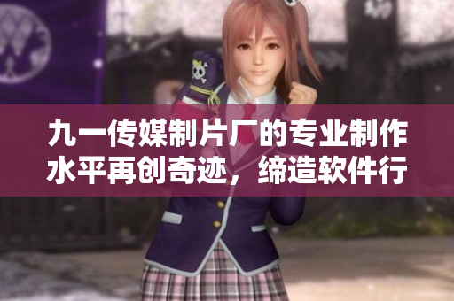 九一传媒制片厂的专业制作水平再创奇迹,缔造软件行业新纪元 九一传媒制片厂的专业制作水平再创奇迹,缔造软件行业新纪元