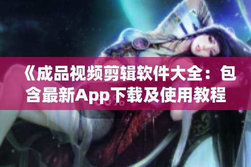 《成品视频剪辑软件大全：包含最新App下载及使用教程》