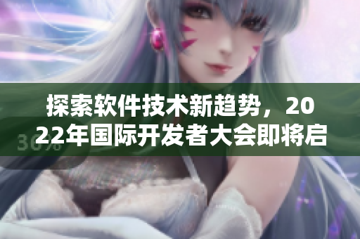 探索软件技术新趋势,2022年国际开发者大会即将启幕 探索软件技术新趋势,2022年国际开发者大会即将启幕