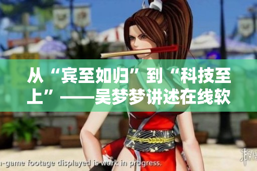 从“宾至如归”到“科技至上”——吴梦梦讲述在线软件浴室的新体验 从“宾至如归”到“科技至上”——吴梦梦讲述在线软件浴室的新体验