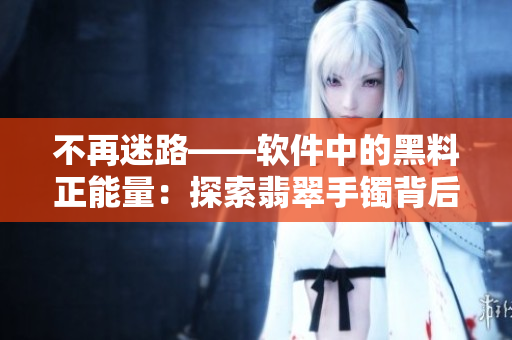 不再迷路——软件中的黑料正能量:探索翡翠手镯背后的科技奥秘 不再迷路——软件中的黑料正能量:探索翡翠手镯背后的科技奥秘