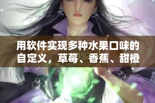 用软件实现多种水果口味的自定义,草莓、香蕉、甜橙、芒果,一应俱全 用软件实现多种水果口味的自定义,草莓、香蕉、甜橙、芒果,一应俱全