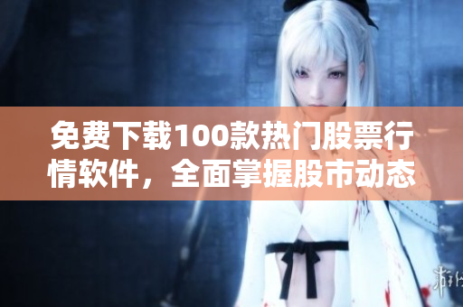 免费下载100款热门股票行情软件,全面掌握股市动态 免费下载100款热门股票行情软件,全面掌握股市动态