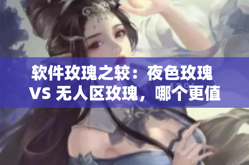 软件玫瑰之较：夜色玫瑰 VS 无人区玫瑰，哪个更值得投资？