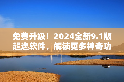 免费升级!2024全新9.1版超逸软件,解锁更多神奇功能 免费升级!2024全新9.1版超逸软件,解锁更多神奇功能