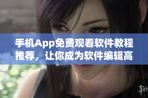 手机App免费观看软件教程推荐,让你成为软件编辑高手! 手机App免费观看软件教程推荐,让你成为软件编辑高手!